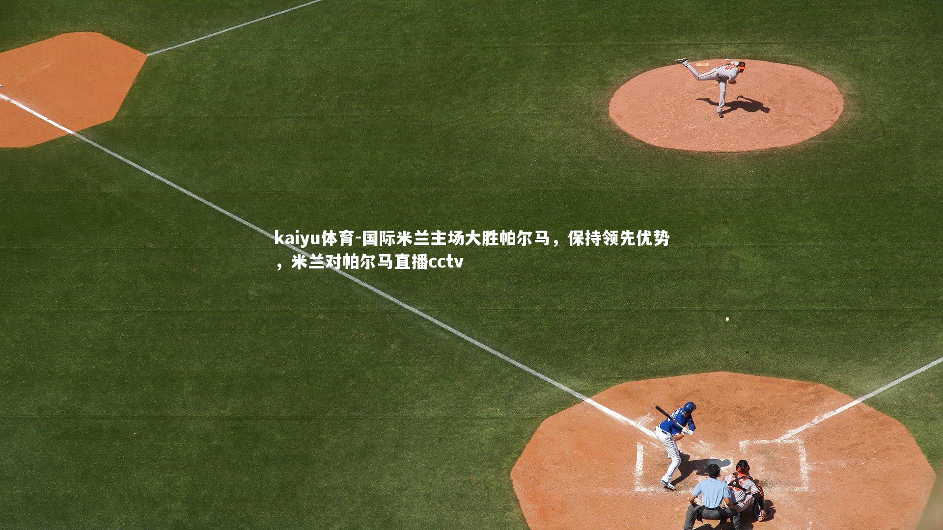 kaiyu体育-国际米兰主场大胜帕尔马，保持领先优势，米兰对帕尔马直播cctv