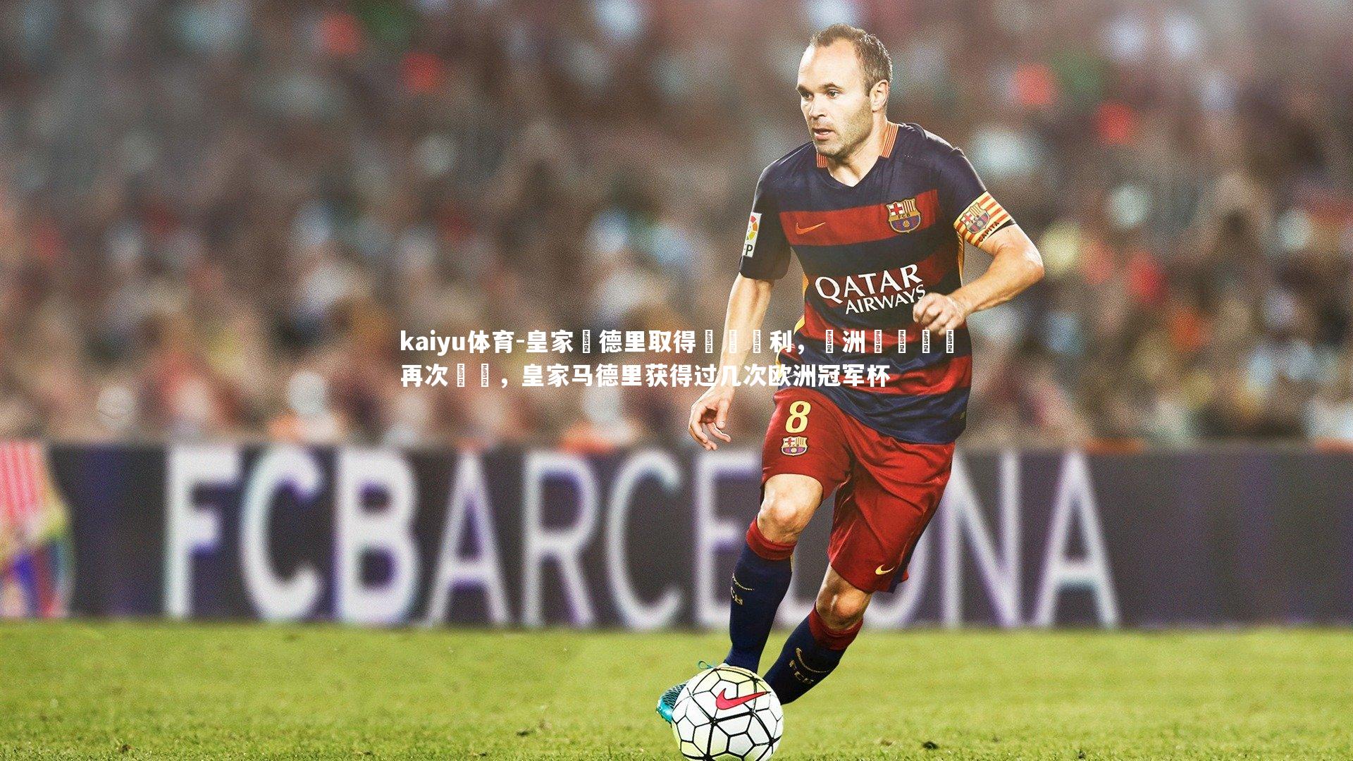 kaiyu体育-皇家馬德里取得關鍵勝利，歐洲聯賽戰績再次躍進，皇家马德里获得过几次欧洲冠军杯