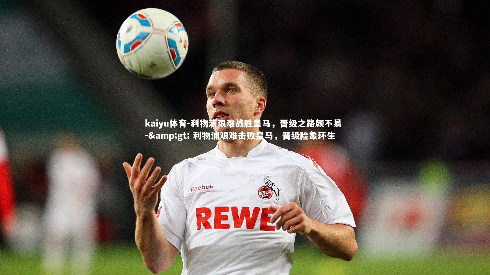 利物浦艰难战胜皇马,晋级之路颇不易 -> 利物浦艰难击败皇马,晋级险象环生