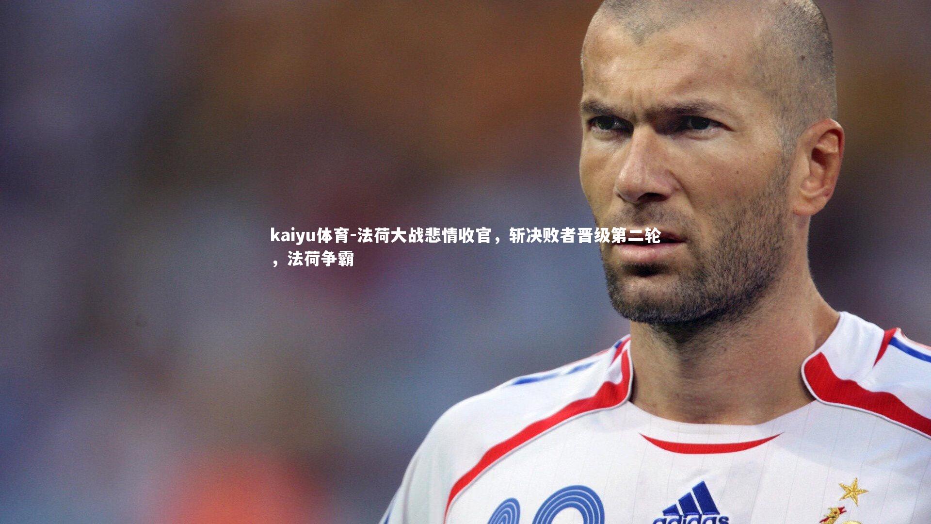 法荷大战悲情收官,斩决败者晋级第二轮,法荷争霸