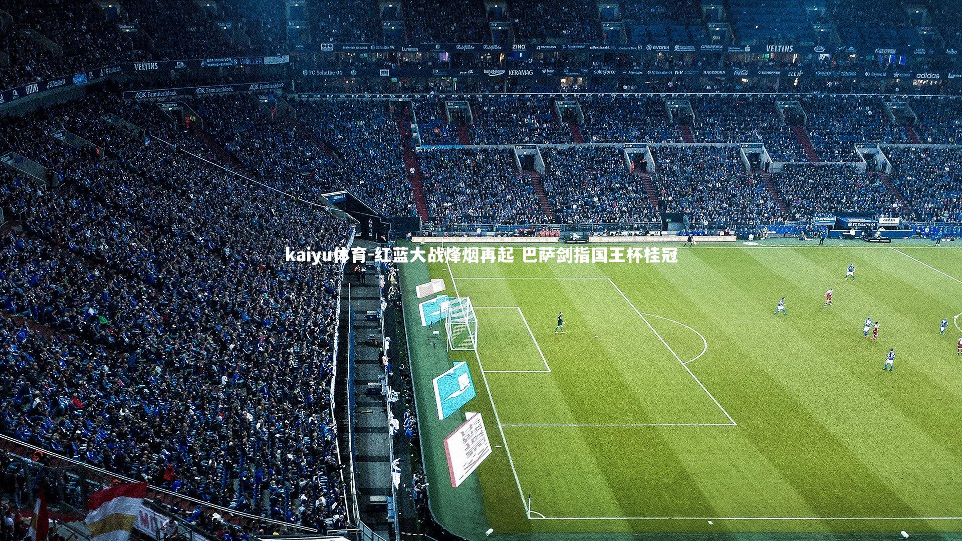 kaiyu体育-红蓝大战烽烟再起 巴萨剑指国王杯桂冠