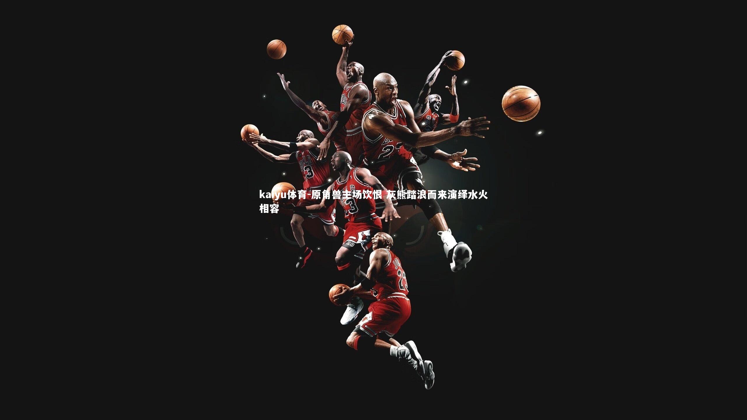 kaiyu体育-原角兽主场饮恨 灰熊踏浪而来演绎水火相容