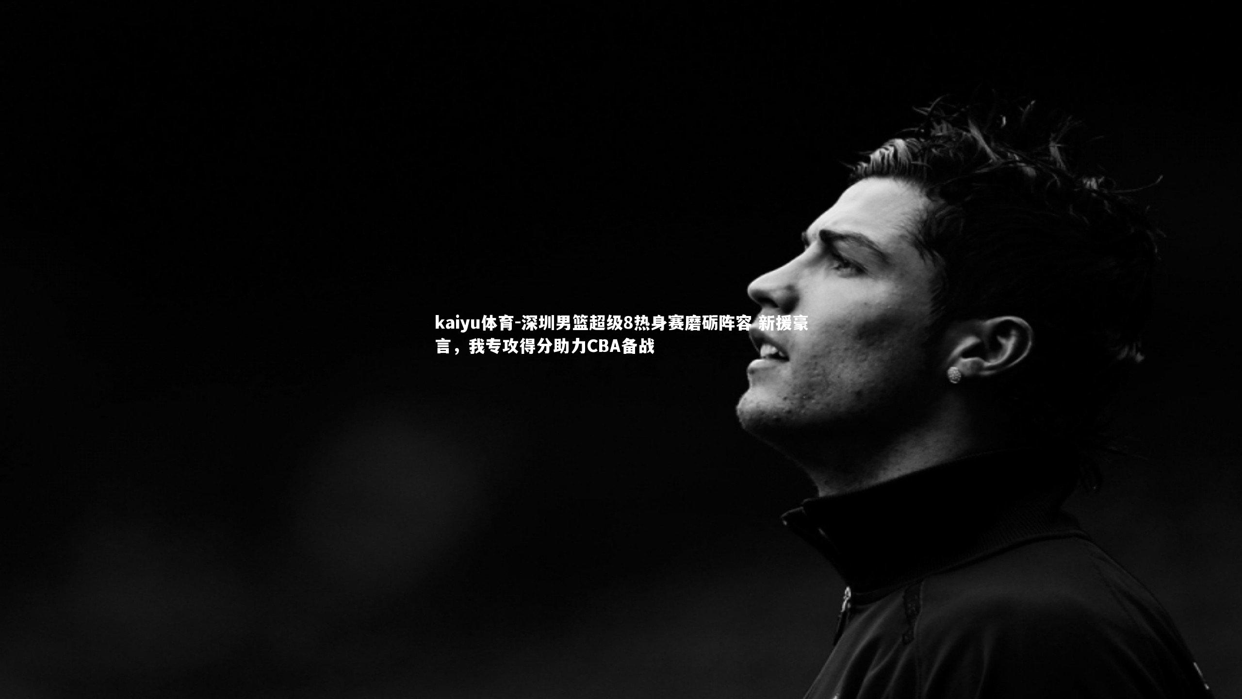 kaiyu体育-深圳男篮超级8热身赛磨砺阵容 新援豪言，我专攻得分助力CBA备战